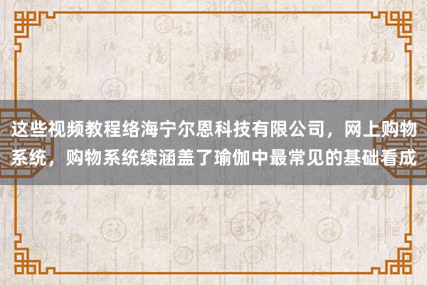 这些视频教程络海宁尔恩科技有限公司,网上购物系统,购物系统续涵盖了瑜伽中最常见的基础看成